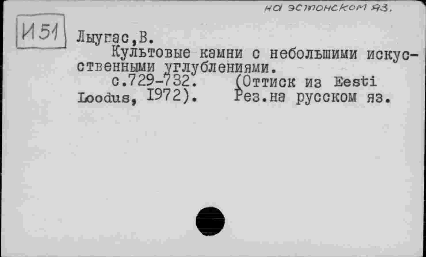 ﻿ПСІ ^CWOUCkCM «і.
И 51
Лыугас,В.
Культовые камни с небольшими искусственными углублениями.
с.729-732.	(Оттиск из Eesti
Loodus, 1972).	Рез.на русском яз.